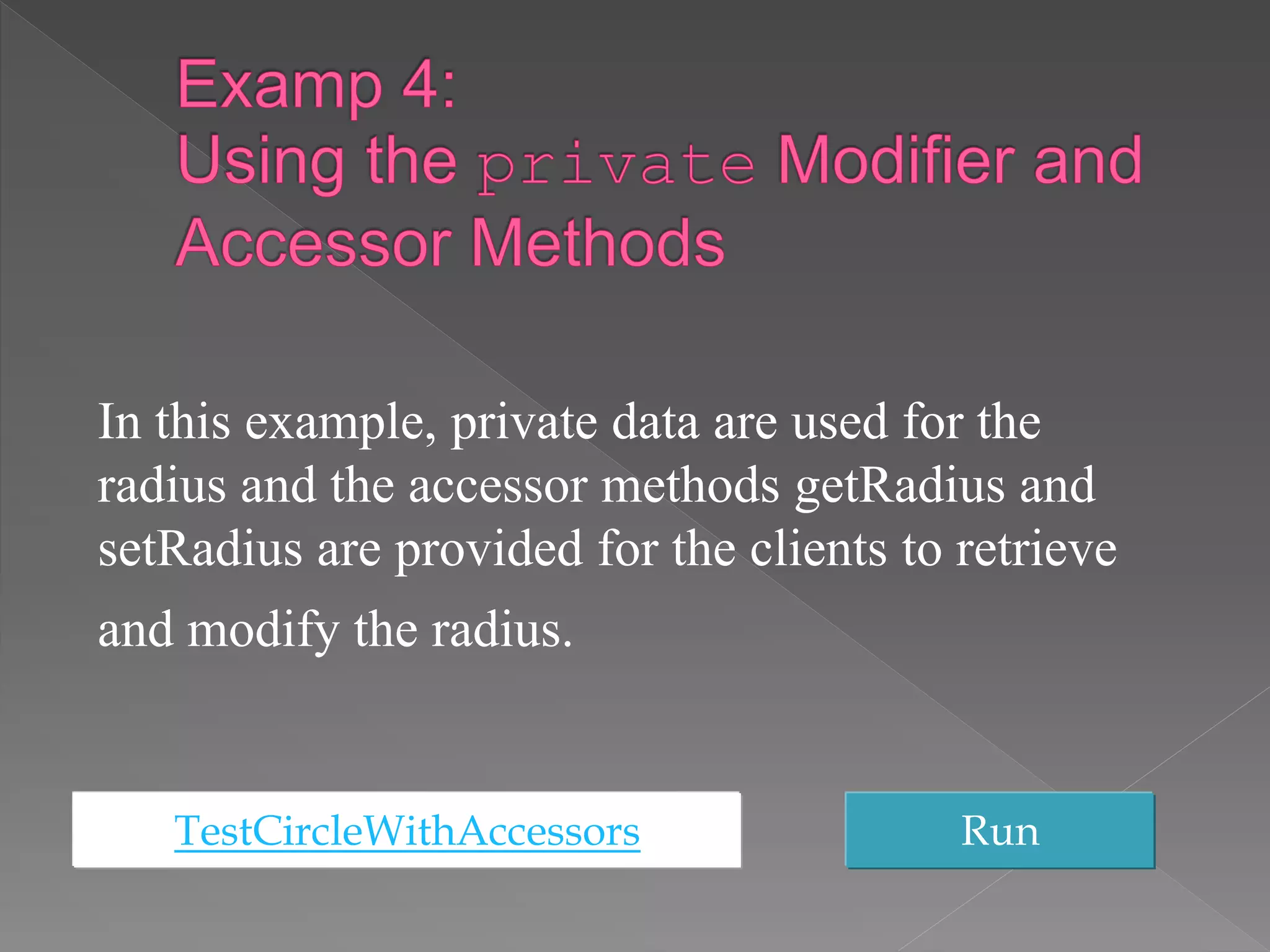 TestCircleWithAccessors Run
In this example, private data are used for the
radius and the accessor methods getRadius and
setRadius are provided for the clients to retrieve
and modify the radius.
 