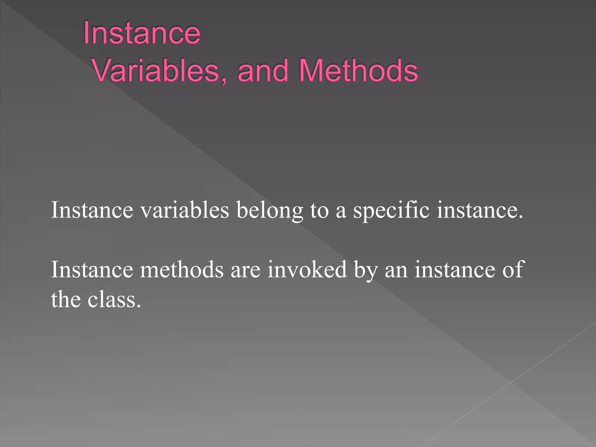 Instance variables belong to a specific instance.
Instance methods are invoked by an instance of
the class.
 