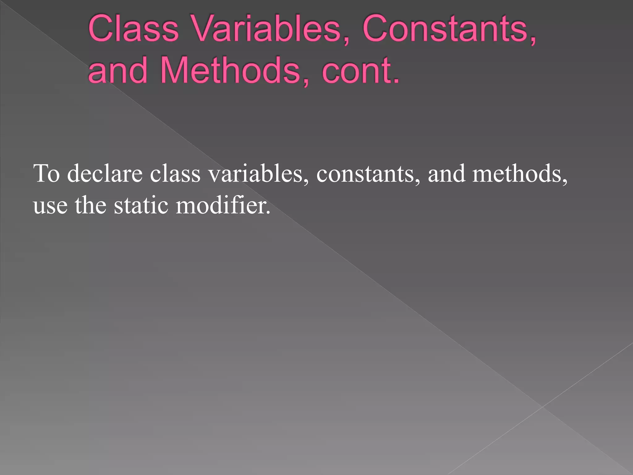 To declare class variables, constants, and methods,
use the static modifier.
 