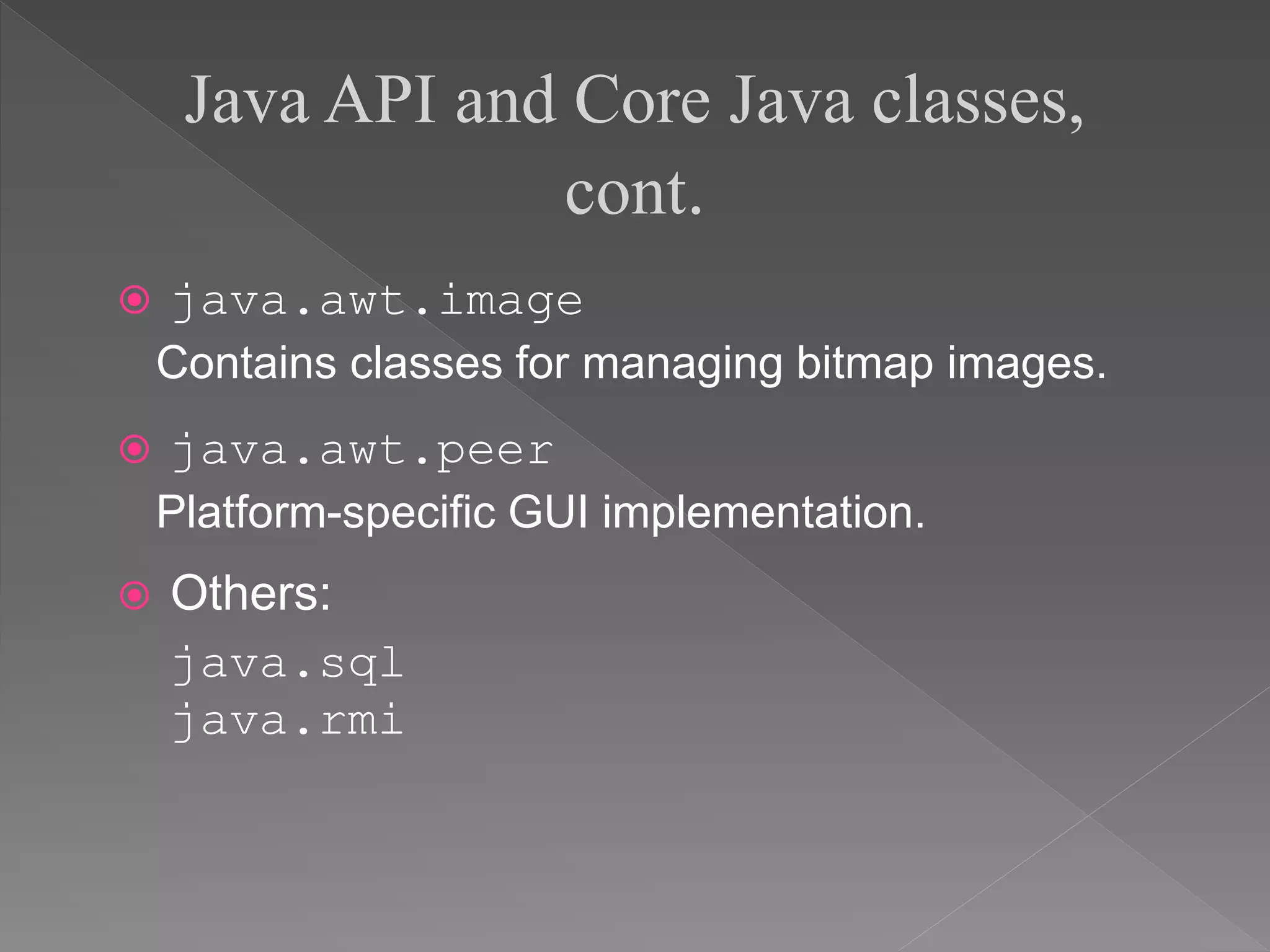 java.awt.image
Contains classes for managing bitmap images.
 java.awt.peer
Platform-specific GUI implementation.
 Others:
java.sql
java.rmi
Java API and Core Java classes,
cont.
 