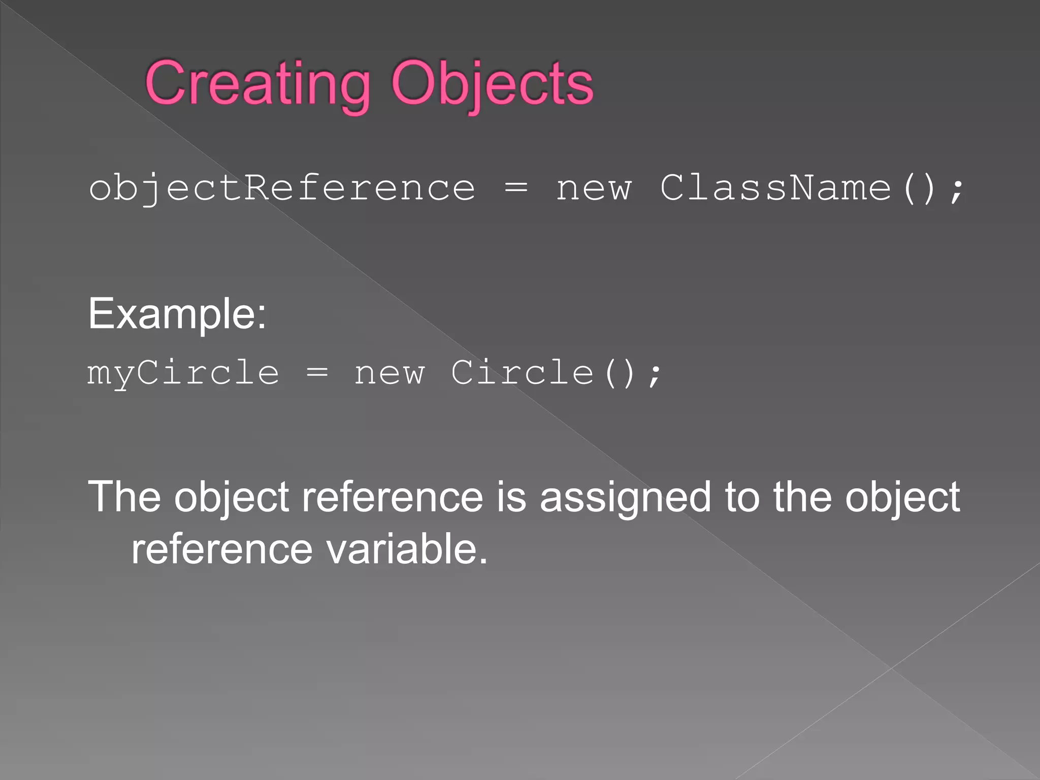 objectReference = new ClassName();
Example:
myCircle = new Circle();
The object reference is assigned to the object
reference variable.
 