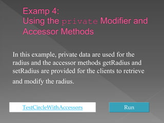 TestCircleWithAccessors Run
In this example, private data are used for the
radius and the accessor methods getRadius and
setRadius are provided for the clients to retrieve
and modify the radius.
 