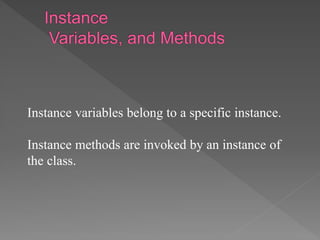 Instance variables belong to a specific instance.
Instance methods are invoked by an instance of
the class.
 
