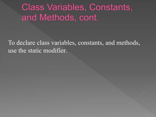 To declare class variables, constants, and methods,
use the static modifier.
 