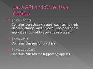  java.lang
Contains core Java classes, such as numeric
classes, strings, and objects. This package is
implicitly imported to every Java program.
 java.awt
Contains classes for graphics.
 java.applet
Contains classes for supporting applets.
 