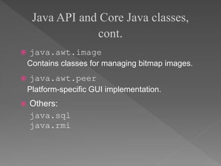  java.awt.image
Contains classes for managing bitmap images.
 java.awt.peer
Platform-specific GUI implementation.
 Others:
java.sql
java.rmi
Java API and Core Java classes,
cont.
 