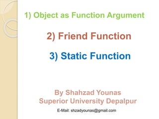 2) Friend Function
1) Object as Function Argument
3) Static Function
By Shahzad Younas
Superior University Depalpur
E-Mail: shzadyounas@gmail.com
 