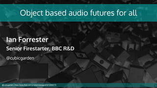 Object based audio futures for all
Ian Forrester
Senior Firestarter, BBC R&D
@cubicgarden
@cubicgarden | https://www.flickr.com/photos/nickpiggott/5212959770
 