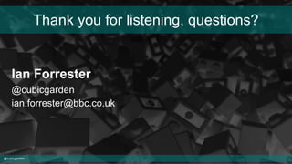 @cubicgarden
Ian Forrester
@cubicgarden
ian.forrester@bbc.co.uk
Thank you for listening, questions?
 