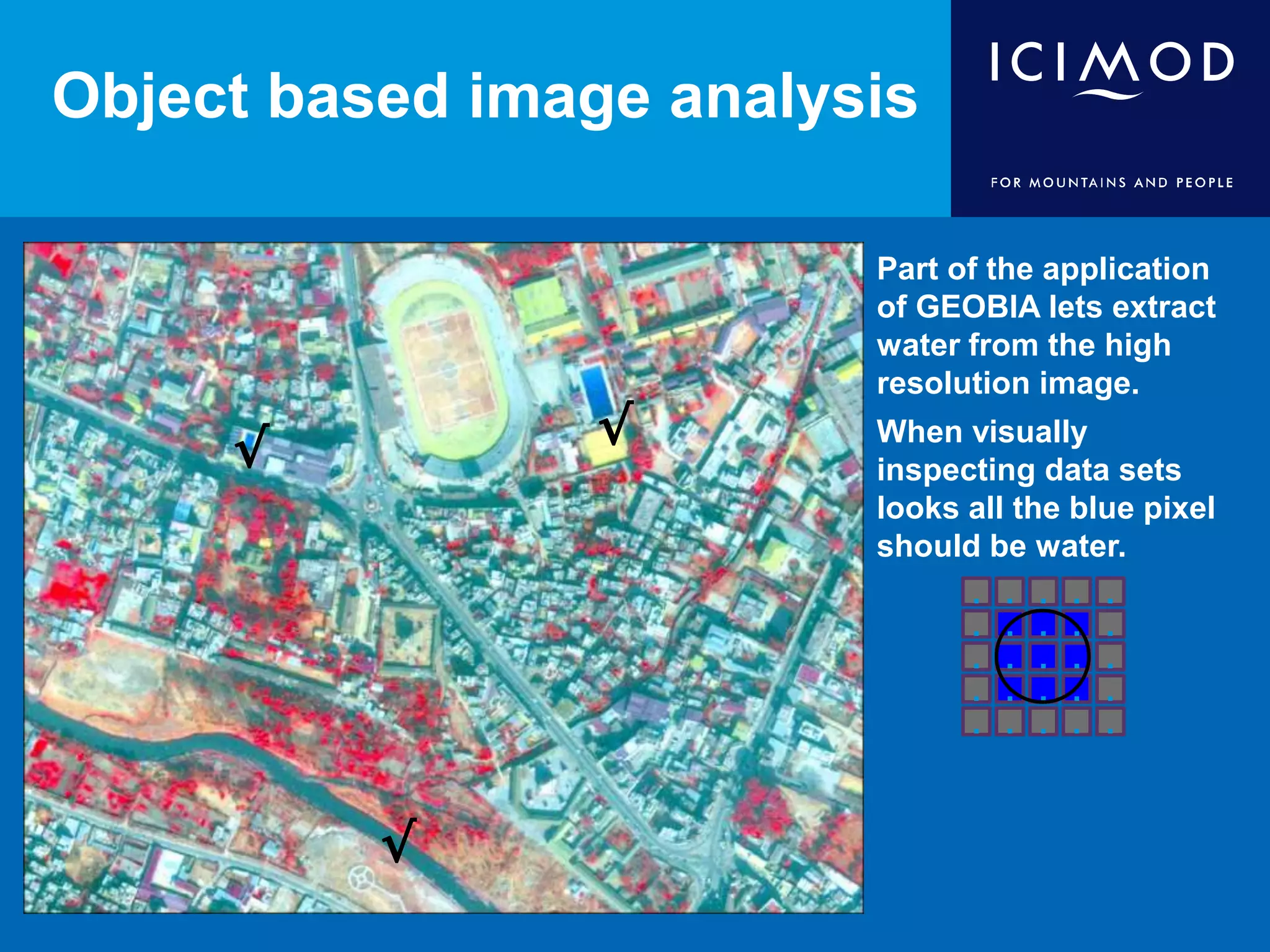 Object based image analysis
Part of the application
of GEOBIA lets extract
water from the high
resolution image.
When visually
inspecting data sets
looks all the blue pixel
should be water.
√
√
√
.
. .
.
.
.
.
. .
. . . .
.
.
.
.....
.
.
.
.
 