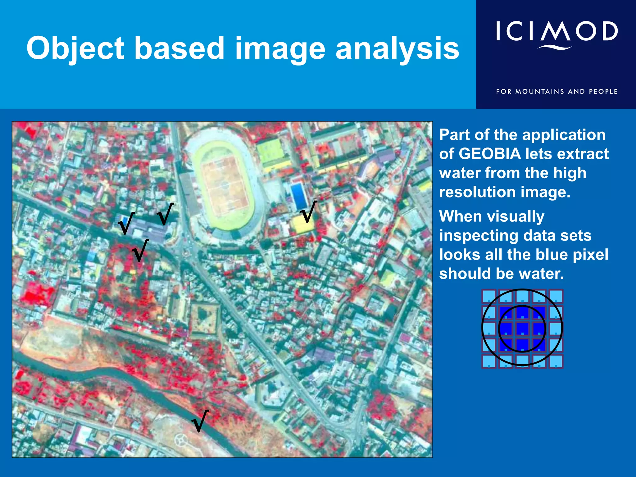 Object based image analysis
Part of the application
of GEOBIA lets extract
water from the high
resolution image.
When visually
inspecting data sets
looks all the blue pixel
should be water.
√
√
√
.
. .
.
.
.
.
. .
. . . .
.
.
.
.....
.
.
.
.
√
√
 