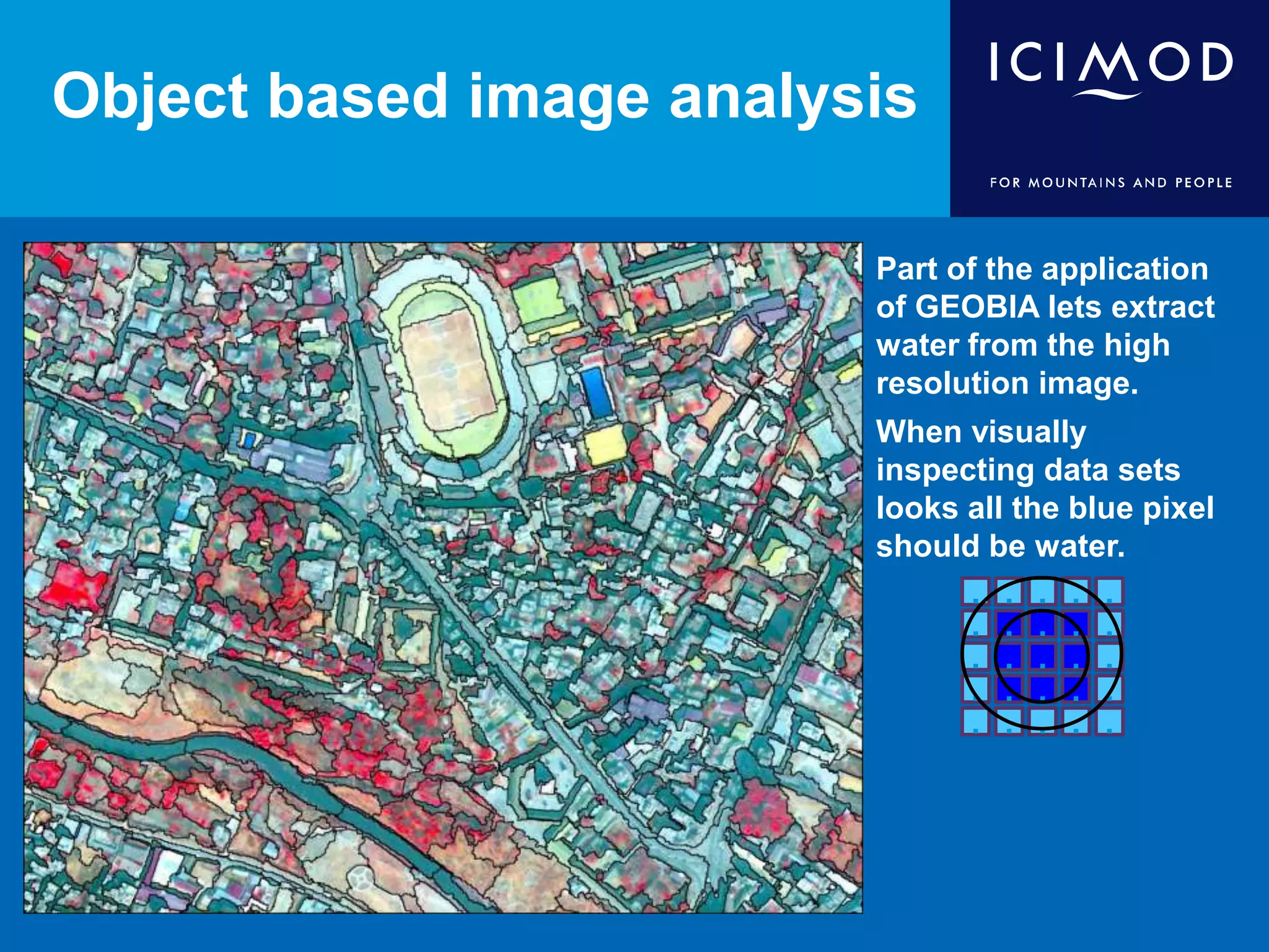 Object based image analysis
Part of the application
of GEOBIA lets extract
water from the high
resolution image.
When visually
inspecting data sets
looks all the blue pixel
should be water.
.
. .
.
.
.
.
. .
. . . .
.
.
.
.....
.
.
.
.
 