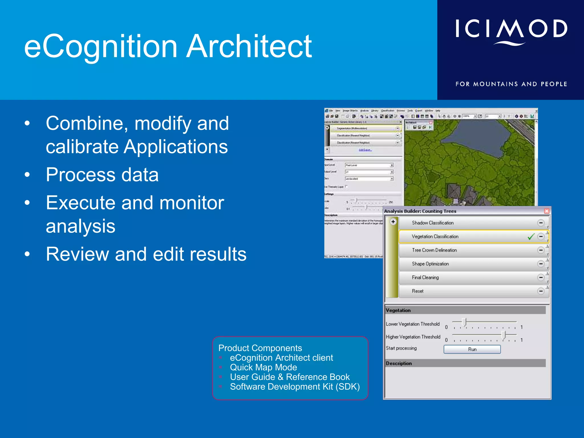 eCognition Architect
• Combine, modify and
calibrate Applications
• Process data
• Execute and monitor
analysis
• Review and edit results
Product Components
 eCognition Architect client
 Quick Map Mode
 User Guide & Reference Book
 Software Development Kit (SDK)
 