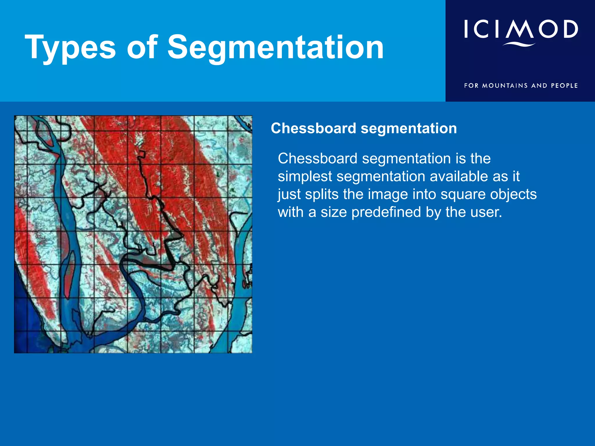 Types of Segmentation
Chessboard segmentation
Chessboard segmentation is the
simplest segmentation available as it
just splits the image into square objects
with a size predefined by the user.
 