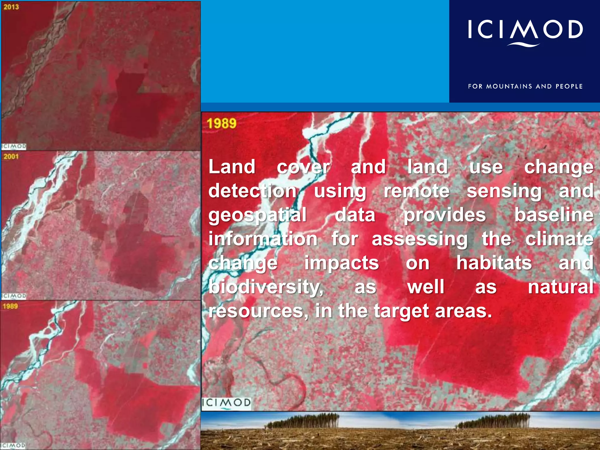 Land cover and land use change
detection using remote sensing and
geospatial data provides baseline
information for assessing the climate
change impacts on habitats and
biodiversity, as well as natural
resources, in the target areas.
 