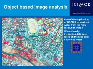 Object based image analysis
Part of the application
of GEOBIA lets extract
water from the high
resolution image.
When visually
inspecting data sets
looks all the blue pixel
should be water.
√
√
√
.
. .
.
.
.
.
. .
. . . .
.
.
.
.....
.
.
.
.
 