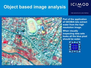 Object based image analysis
Part of the application
of GEOBIA lets extract
water from the high
resolution image.
When visually
inspecting data sets
looks all the blue pixel
should be water.
√
√
√
.
. .
.
.
.
.
. .
. . . .
.
.
.
.....
.
.
.
.
√
√
 