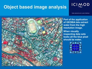 Object based image analysis
Part of the application
of GEOBIA lets extract
water from the high
resolution image.
When visually
inspecting data sets
looks all the blue pixel
should be water.
.
. .
.
.
.
.
. .
. . . .
.
.
.
.....
.
.
.
.
 