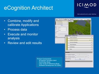 eCognition Architect
• Combine, modify and
calibrate Applications
• Process data
• Execute and monitor
analysis
• Review and edit results
Product Components
 eCognition Architect client
 Quick Map Mode
 User Guide & Reference Book
 Software Development Kit (SDK)
 