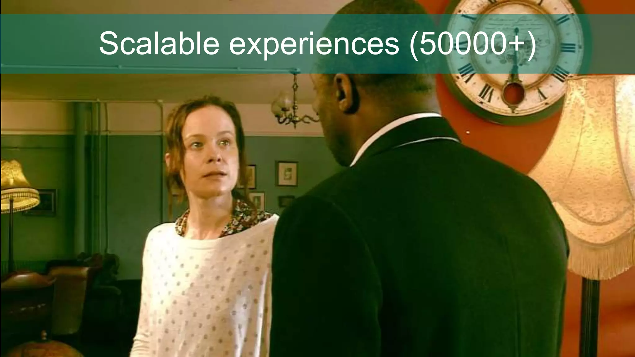 Scalable experiences (50000+)
 