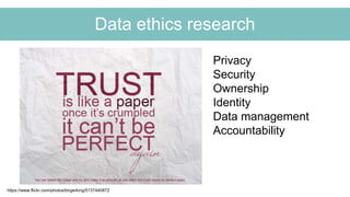 Data ethics research
https://www.flickr.com/photos/birgerking/5137440872
Privacy
Security
Ownership
Identity
Data manageme...