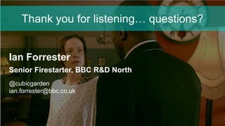 Thank you for listening… questions?
Ian Forrester
Senior Firestarter, BBC R&D North
@cubicgarden
ian.forrester@bbc.co.uk
 