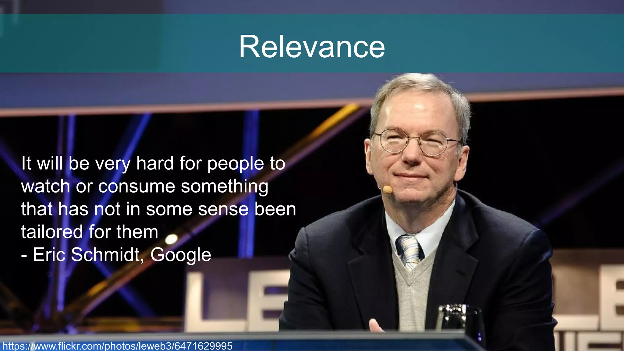 Relevance
https://www.flickr.com/photos/leweb3/6471629995
It will be very hard for people to
watch or consume something
that has not in some sense been
tailored for them
- Eric Schmidt, Google
 