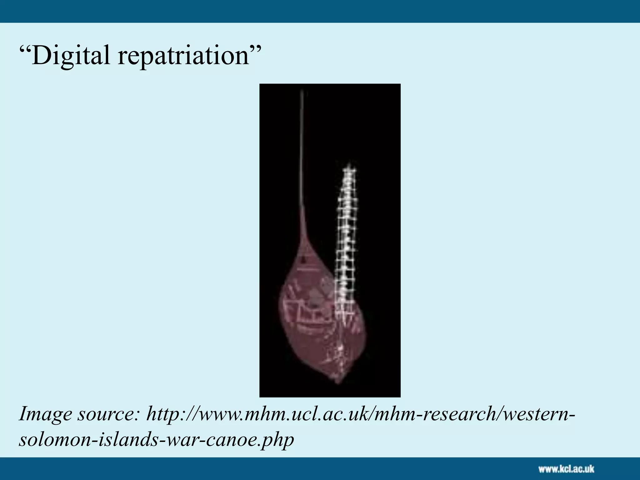 “Digital repatriation”
Image source: http://www.mhm.ucl.ac.uk/mhm-research/western-
solomon-islands-war-canoe.php
 