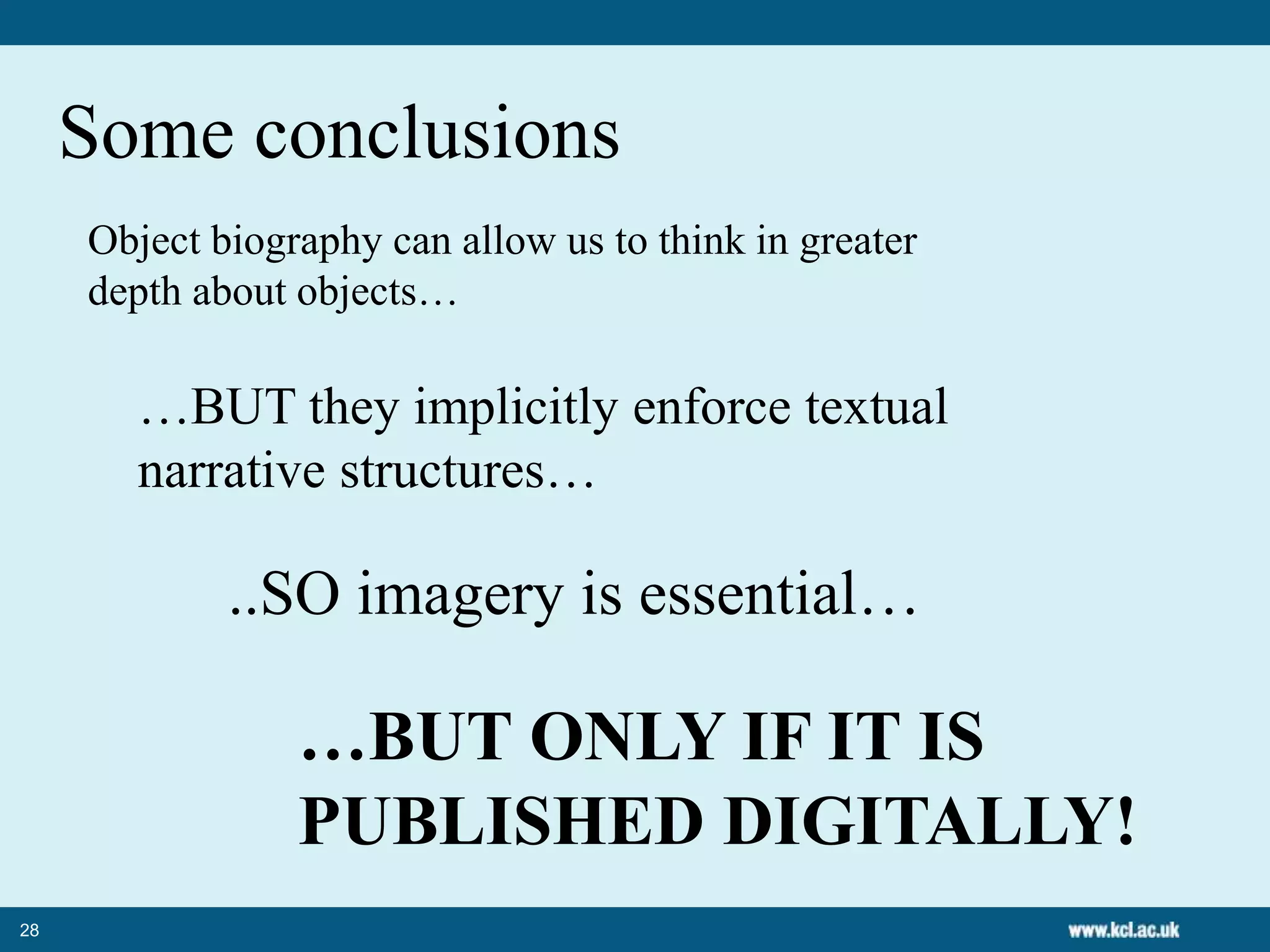28
Some conclusions
Object biography can allow us to think in greater
depth about objects…
…BUT they implicitly enforce textual
narrative structures…
..SO imagery is essential…
…BUT ONLY IF IT IS
PUBLISHED DIGITALLY!
 