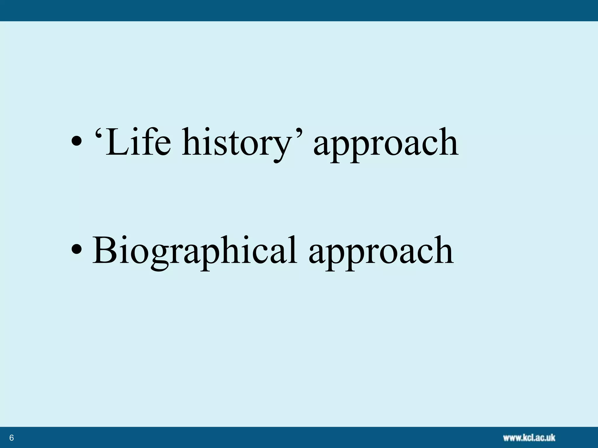 6
• ‘Life history’ approach
• Biographical approach
 