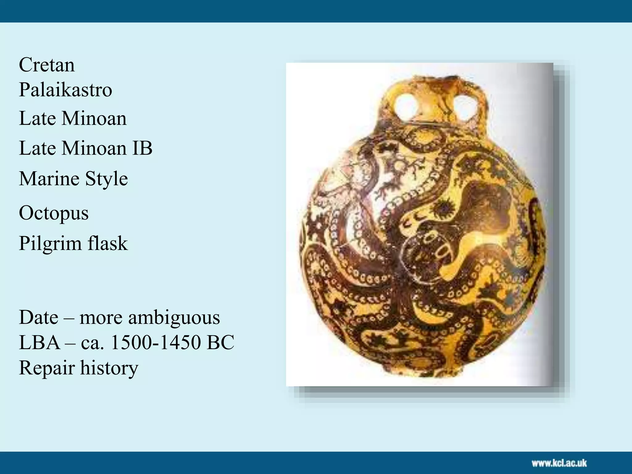 Cretan
Late Minoan
Late Minoan IB
Marine Style
Octopus
Date – more ambiguous
LBA – ca. 1500-1450 BC
Pilgrim flask
Repair history
Palaikastro
 