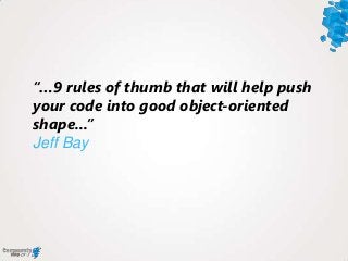 “…9 rules of thumb that will help push
your code into good object-oriented
shape...”
Jeff Bay
 