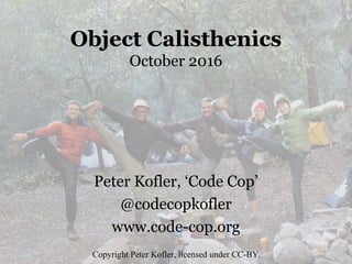 Object Calisthenics
October 2016
Peter Kofler, ‘Code Cop’
@codecopkofler
www.code-cop.org
Copyright Peter Kofler, licensed under CC-BY.
 