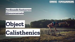 Object
Calisthenics
#tac2018 @AgileTorinoConf
Ferdinando Santacroce
@jesuswasrasta
 