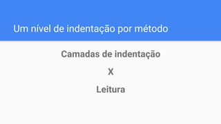 Um nível de indentação por método
Camadas de indentação
X
Leitura
 