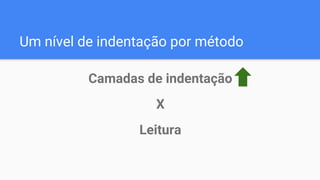 Um nível de indentação por método
Camadas de indentação
X
Leitura
 