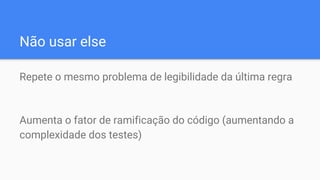 Não usar else
Repete o mesmo problema de legibilidade da última regra
Aumenta o fator de ramificação do código (aumentando a
complexidade dos testes)
 