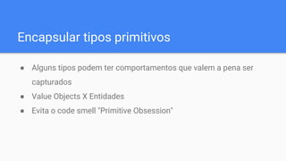 Encapsular tipos primitivos
● Alguns tipos podem ter comportamentos que valem a pena ser
capturados
● Value Objects X Entidades
● Evita o code smell "Primitive Obsession"
 