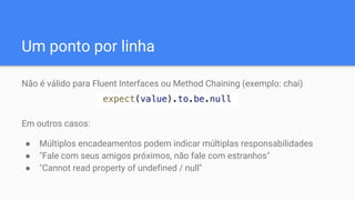 Um ponto por linha
Não é válido para Fluent Interfaces ou Method Chaining (exemplo: chai)
Em outros casos:
● Múltiplos encadeamentos podem indicar múltiplas responsabilidades
● "Fale com seus amigos próximos, não fale com estranhos"
● "Cannot read property of undefined / null"
 