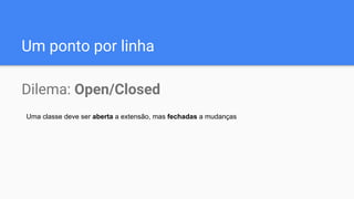 Um ponto por linha
Dilema: Open/Closed
Uma classe deve ser aberta a extensão, mas fechadas a mudanças
 