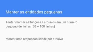 Manter as entidades pequenas
Tentar manter as funções / arquivos em um número
pequeno de linhas (50 ~ 100 linhas)
Manter uma responsabilidade por arquivo
 