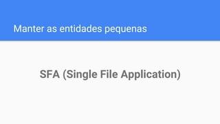 Manter as entidades pequenas
SFA (Single File Application)
 