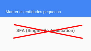 Manter as entidades pequenas
SFA (Single File Application)
 