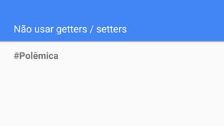 Não usar getters / setters
#Polêmica
 
