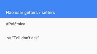 Não usar getters / setters
#Polêmica
vs "Tell don't ask"
 