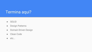 Termina aqui?
● SOLID
● Design Patterns
● Domain Driven Design
● Clean Code
● etc...
 