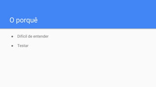 O porquê
● Difícil de entender
● Testar
 