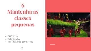 6
Mantenha as
classes
pequenas
● 200 linhas
● 10 métodos
● 15 - 20 linhas por método
●
 