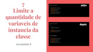 7
Limite a
quantidade de
variaveis de
instancia da
classe
class UserData
{
protected $address;
protected $county;
protected $city;
protected $zipcode;
protected $phone;
}
class UserData
{
/**
* @var Address
*/
protected $address;
protected $phone;
}
class Address
{
protected $address;
protected $county;
protected $city;
protected $zipcode;
}
antes
depois
no maximo 5
 