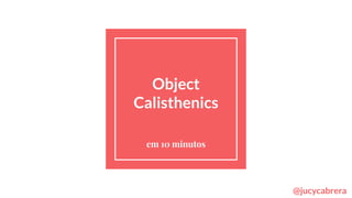 Object
Calisthenics
em 10 minutos
@jucycabrera
 
